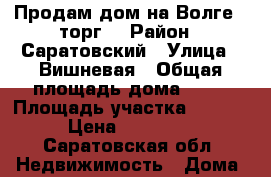 Продам дом на Волге ( торг) › Район ­ Саратовский › Улица ­ Вишневая › Общая площадь дома ­ 88 › Площадь участка ­ 1 600 › Цена ­ 800 000 - Саратовская обл. Недвижимость » Дома, коттеджи, дачи продажа   . Саратовская обл.